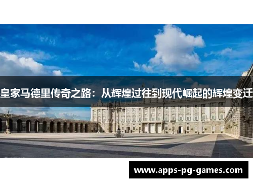 皇家马德里传奇之路:从辉煌过往到现代崛起的辉煌变迁 皇家马德里传奇之路:从辉煌过往到现代崛起的辉煌变迁