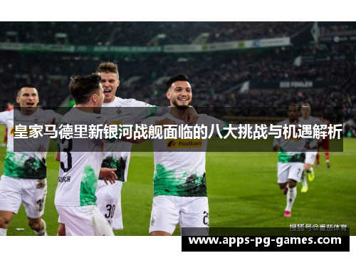 皇家马德里新银河战舰面临的八大挑战与机遇解析