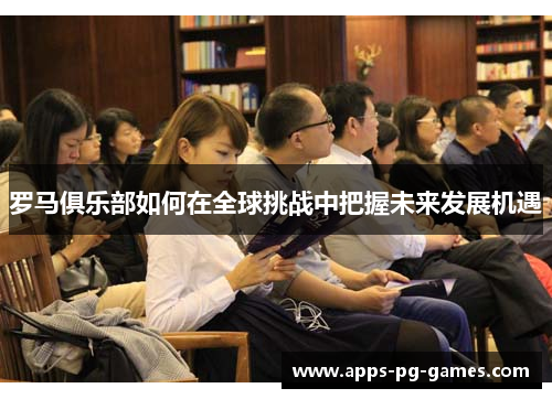 罗马俱乐部如何在全球挑战中把握未来发展机遇 罗马俱乐部如何在全球挑战中把握未来发展机遇