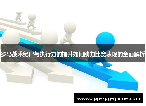 罗马战术纪律与执行力的提升如何助力比赛表现的全面解析