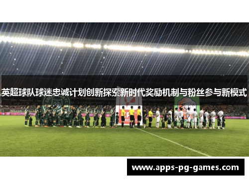 英超球队球迷忠诚计划创新探索新时代奖励机制与粉丝参与新模式