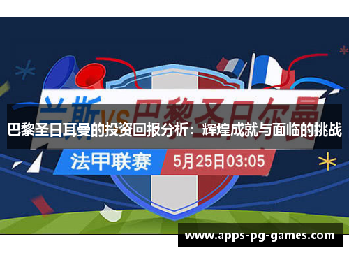 巴黎圣日耳曼的投资回报分析:辉煌成就与面临的挑战 巴黎圣日耳曼的投资回报分析:辉煌成就与面临的挑战