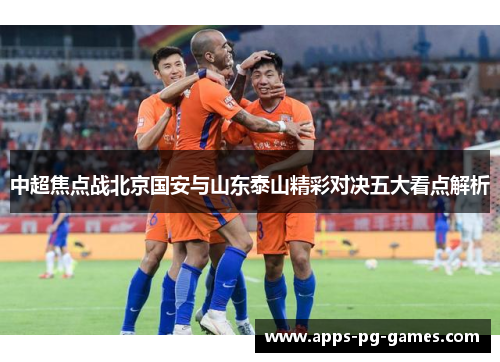 中超焦点战北京国安与山东泰山精彩对决五大看点解析