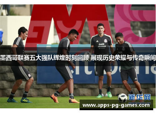 墨西哥联赛五大强队辉煌时刻回顾 展现历史荣耀与传奇瞬间
