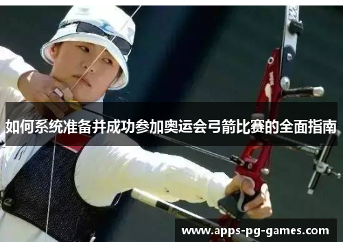如何系统准备并成功参加奥运会弓箭比赛的全面指南 如何系统准备并成功参加奥运会弓箭比赛的全面指南