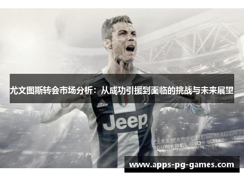 尤文图斯转会市场分析：从成功引援到面临的挑战与未来展望