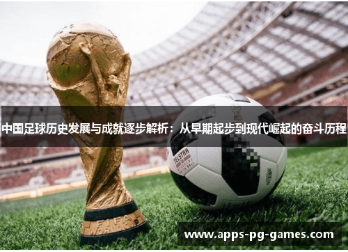 中国足球历史发展与成就逐步解析：从早期起步到现代崛起的奋斗历程