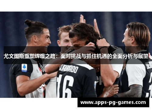 尤文图斯重塑辉煌之路：面对挑战与抓住机遇的全面分析与展望