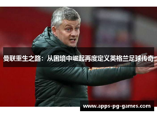 曼联重生之路：从困境中崛起再度定义英格兰足球传奇