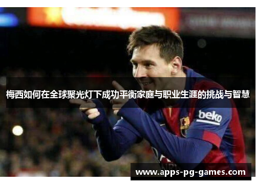 梅西如何在全球聚光灯下成功平衡家庭与职业生涯的挑战与智慧