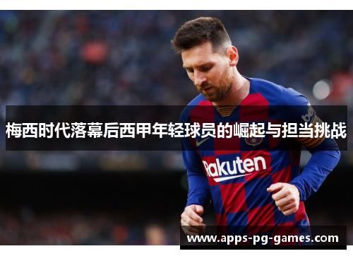 梅西时代落幕后西甲年轻球员的崛起与担当挑战 梅西时代落幕后西甲年轻球员的崛起与担当挑战