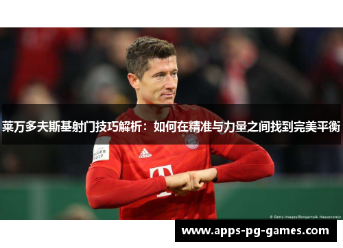 莱万多夫斯基射门技巧解析:如何在精准与力量之间找到完美平衡 莱万多夫斯基射门技巧解析:如何在精准与力量之间找到完美平衡