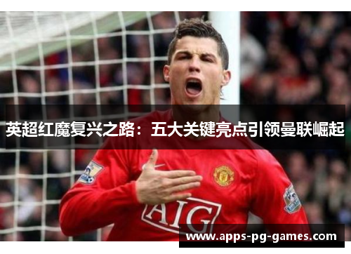英超红魔复兴之路：五大关键亮点引领曼联崛起