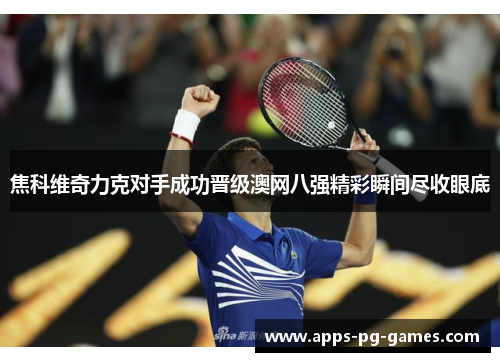 焦科维奇力克对手成功晋级澳网八强精彩瞬间尽收眼底