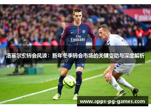 洛塞尔索转会风波:新年冬季转会市场的关键变动与深度解析 洛塞尔索转会风波:新年冬季转会市场的关键变动与深度解析