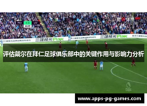 评估戴尔在拜仁足球俱乐部中的关键作用与影响力分析 评估戴尔在拜仁足球俱乐部中的关键作用与影响力分析