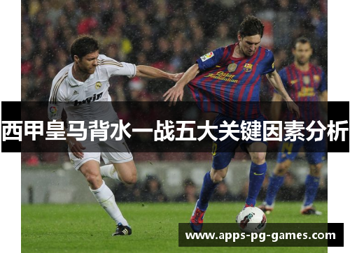 西甲皇马背水一战五大关键因素分析