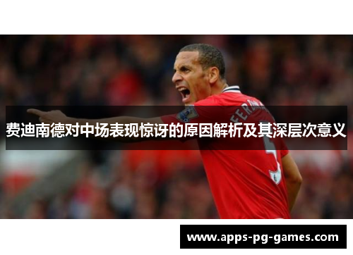 费迪南德对中场表现惊讶的原因解析及其深层次意义 费迪南德对中场表现惊讶的原因解析及其深层次意义