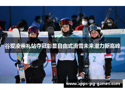 谷爱凌崇礼站夺冠彰显自由式滑雪未来潜力新高峰