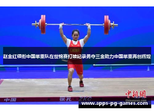 赵金红领衔中国举重队在世锦赛打破纪录勇夺三金助力中国举重再创辉煌