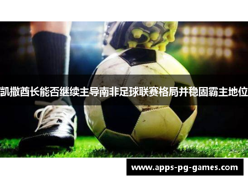 凯撒酋长能否继续主导南非足球联赛格局并稳固霸主地位