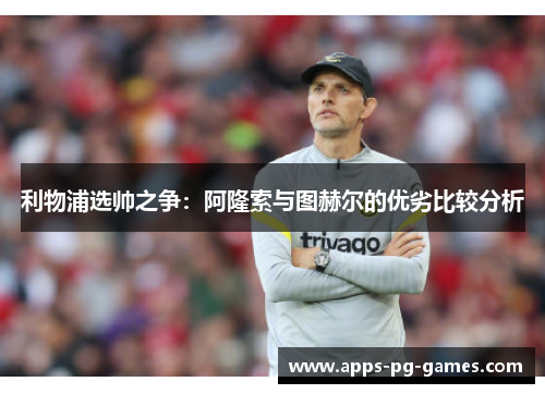 利物浦选帅之争：阿隆索与图赫尔的优劣比较分析