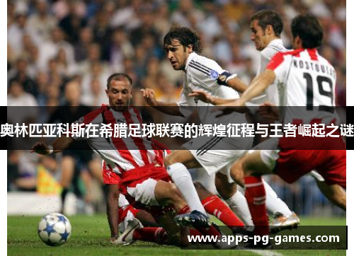 奥林匹亚科斯在希腊足球联赛的辉煌征程与王者崛起之谜