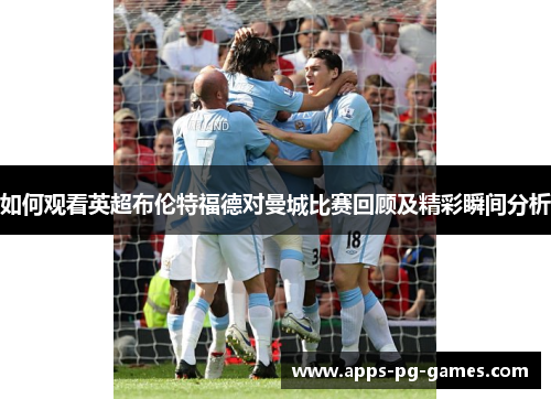 如何观看英超布伦特福德对曼城比赛回顾及精彩瞬间分析