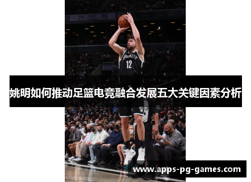 姚明如何推动足篮电竞融合发展五大关键因素分析