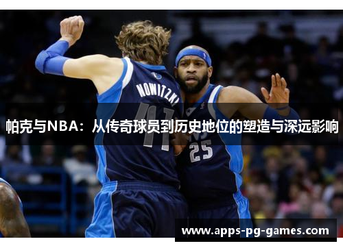 帕克与NBA：从传奇球员到历史地位的塑造与深远影响