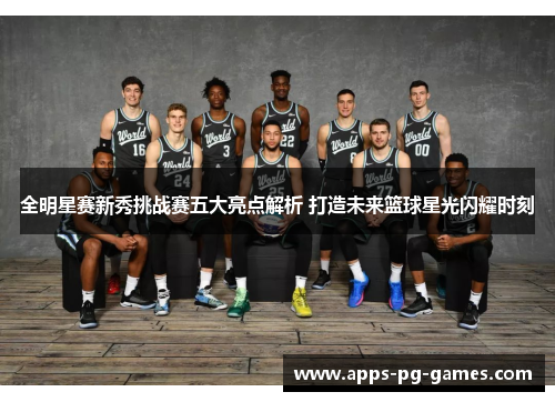全明星赛新秀挑战赛五大亮点解析 打造未来篮球星光闪耀时刻 全明星赛新秀挑战赛五大亮点解析 打造未来篮球星光闪耀时刻