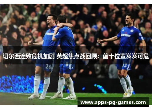 切尔西连败危机加剧 英超焦点战回顾:前十位置岌岌可危 切尔西连败危机加剧 英超焦点战回顾:前十位置岌岌可危