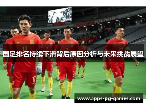 国足排名持续下滑背后原因分析与未来挑战展望