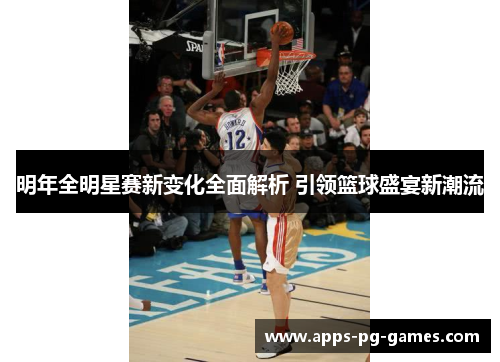 明年全明星赛新变化全面解析 引领篮球盛宴新潮流