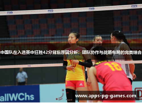 中国队在入选赛中狂胜42分背后原因分析：团队协作与战略布局的完美结合