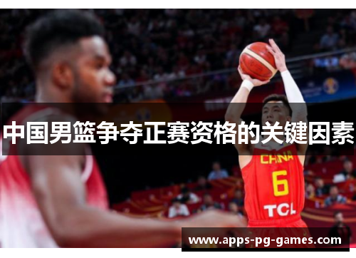 中国男篮争夺正赛资格的关键因素 中国男篮争夺正赛资格的关键因素