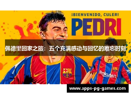 佩德里回家之旅:五个充满感动与回忆的难忘时刻 佩德里回家之旅:五个充满感动与回忆的难忘时刻