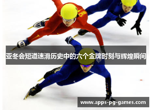 亚冬会短道速滑历史中的六个金牌时刻与辉煌瞬间