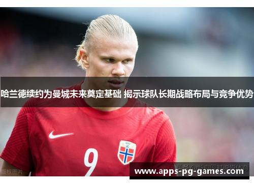 哈兰德续约为曼城未来奠定基础 揭示球队长期战略布局与竞争优势 哈兰德续约为曼城未来奠定基础 揭示球队长期战略布局与竞争优势
