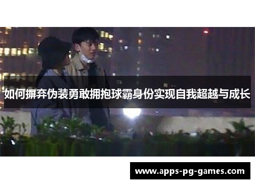 如何摒弃伪装勇敢拥抱球霸身份实现自我超越与成长