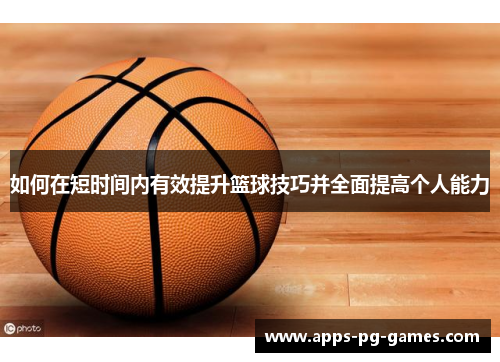 如何在短时间内有效提升篮球技巧并全面提高个人能力