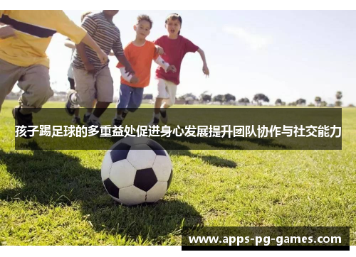 孩子踢足球的多重益处促进身心发展提升团队协作与社交能力 孩子踢足球的多重益处促进身心发展提升团队协作与社交能力
