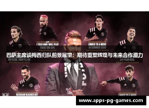 巴萨主席谈梅西归队前景展望:期待重塑辉煌与未来合作潜力 巴萨主席谈梅西归队前景展望:期待重塑辉煌与未来合作潜力