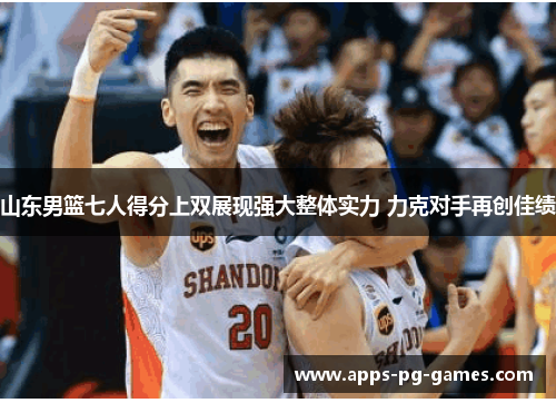 山东男篮七人得分上双展现强大整体实力 力克对手再创佳绩