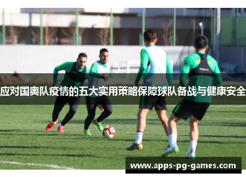 应对国奥队疫情的五大实用策略保障球队备战与健康安全 应对国奥队疫情的五大实用策略保障球队备战与健康安全