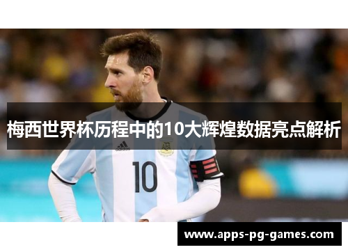 梅西世界杯历程中的10大辉煌数据亮点解析