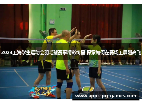 2024上海学生运动会羽毛球赛事精彩纷呈 探索如何在赛场上展翅高飞