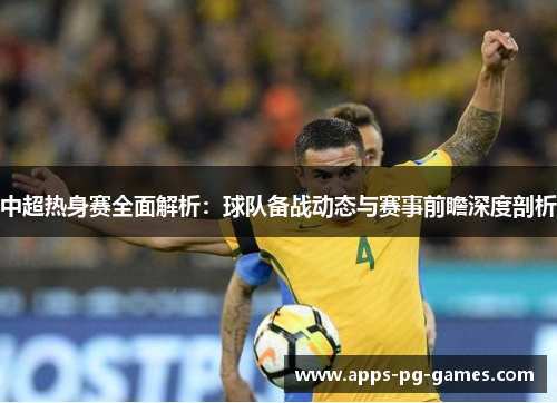 中超热身赛全面解析：球队备战动态与赛事前瞻深度剖析