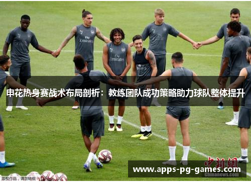 申花热身赛战术布局剖析：教练团队成功策略助力球队整体提升