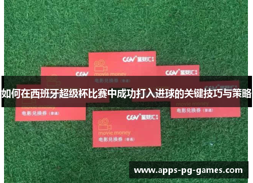 如何在西班牙超级杯比赛中成功打入进球的关键技巧与策略